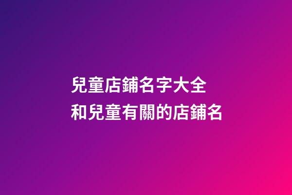 兒童店鋪名字大全 和兒童有關的店鋪名-第1張-店鋪起名-玄機派